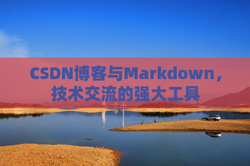 CSDN博客与Markdown，技术交流的强大工具