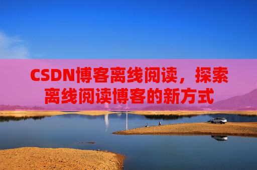 CSDN博客离线阅读，探索离线阅读博客的新方式